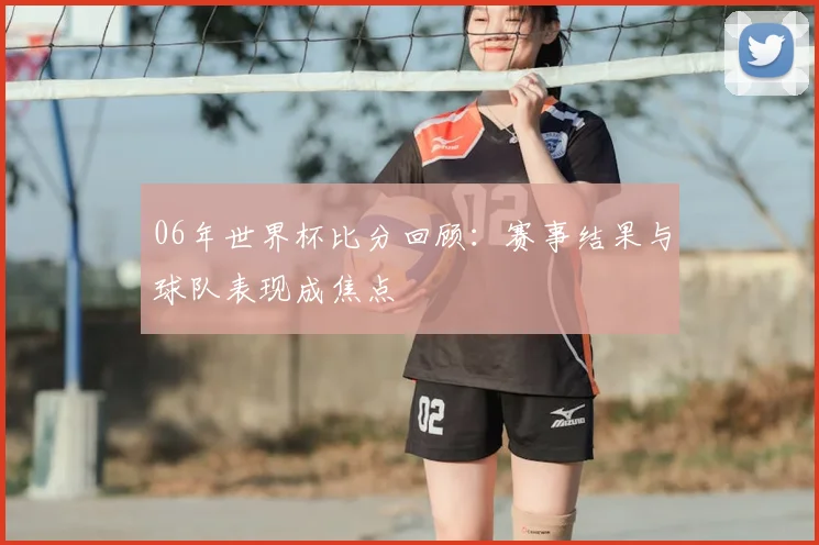 06年世界杯比分回顾:赛事结果与球队表现成焦点