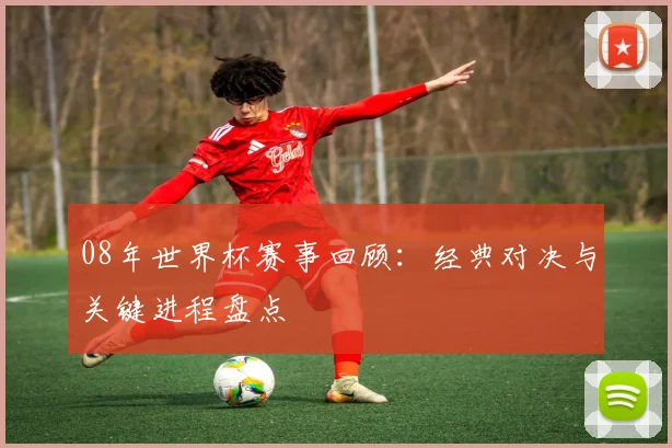 08年世界杯赛事回顾：经典对决与关键进程盘点