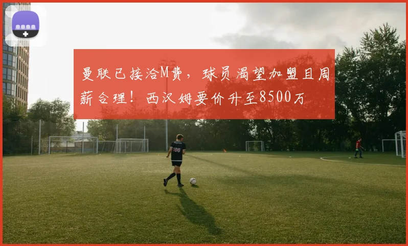 曼联已接洽M费,球员渴望加盟且周薪合理!西汉姆要价升至8500万