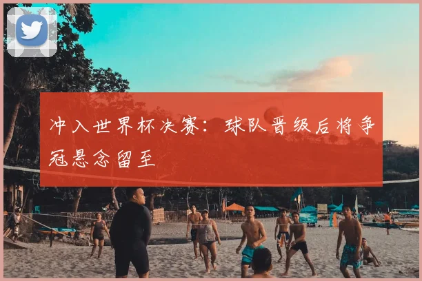 冲入世界杯决赛:球队晋级后将争冠悬念留至