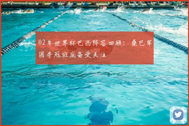 02年世界杯巴西阵容回顾:桑巴军团夺冠班底备受关注