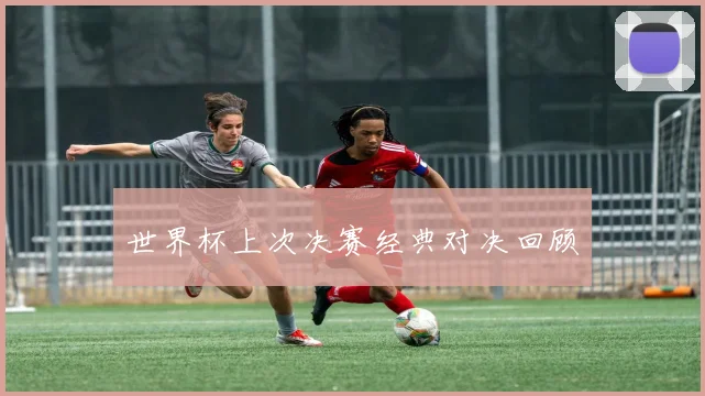 世界杯上次决赛经典对决回顾