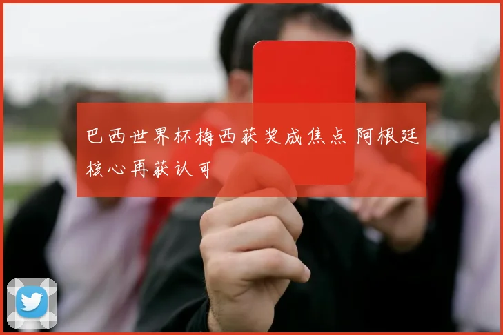 巴西世界杯梅西获奖成焦点 阿根廷核心再获认可