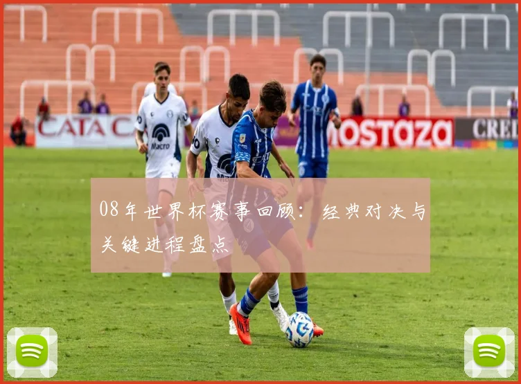 08年世界杯赛事回顾:经典对决与关键进程盘点