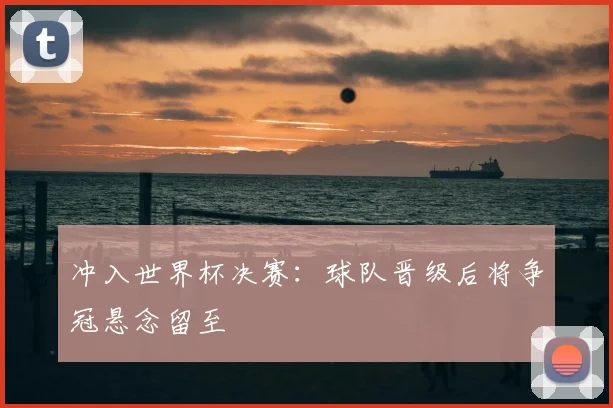 冲入世界杯决赛:球队晋级后将争冠悬念留至