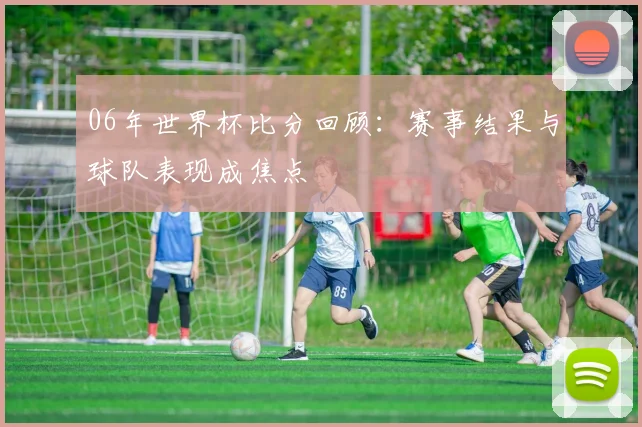 06年世界杯比分回顾:赛事结果与球队表现成焦点