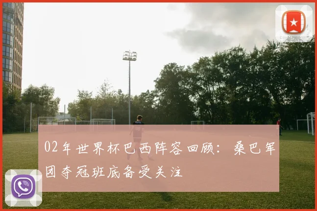 02年世界杯巴西阵容回顾：桑巴军团夺冠班底备受关注