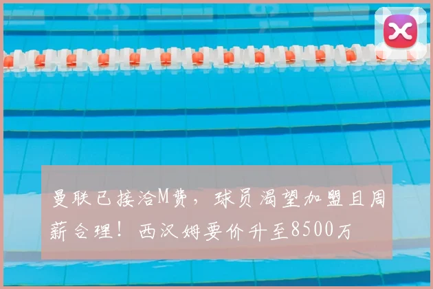 曼联已接洽M费,球员渴望加盟且周薪合理!西汉姆要价升至8500万